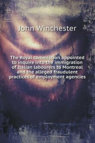 Cover of The Royal Commission Appointed to Inquire Into the Immigration of Italian Labourers to Montreal and the Alleged Fraudulent Practices of Employment Age