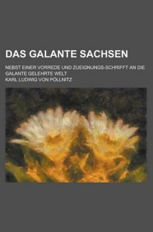 Cover of Das Galante Sachsen; Nebst Einer Vorrede Und Zueignungs-Schrifft an Die Galante Gelehrte Welt