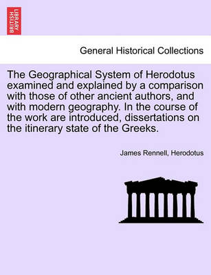 Book cover for The Geographical System of Herodotus Examined and Explained by a Comparison with Those of Other Ancient Authors, and with Modern Geography. in the Course of the Work Are Introduced, Dissertations on the Itinerary State of the Greeks.