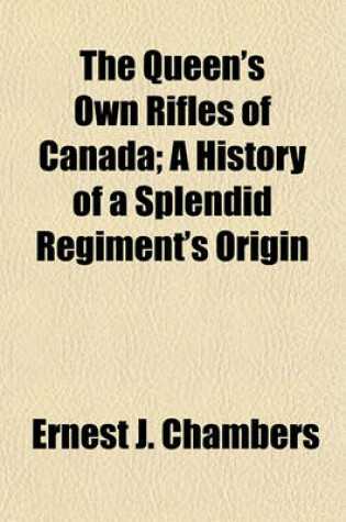 Cover of The Queen's Own Rifles of Canada; A History of a Splendid Regiment's Origin