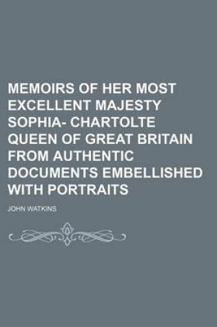 Cover of Memoirs of Her Most Excellent Majesty Sophia- Chartolte Queen of Great Britain from Authentic Documents Embellished with Portraits