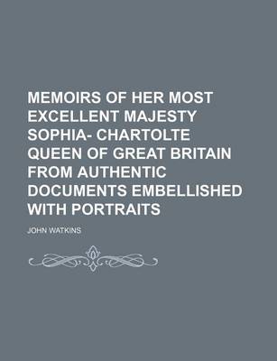 Book cover for Memoirs of Her Most Excellent Majesty Sophia- Chartolte Queen of Great Britain from Authentic Documents Embellished with Portraits