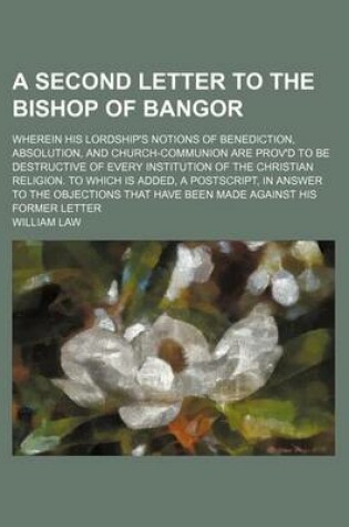 Cover of A Second Letter to the Bishop of Bangor; Wherein His Lordship's Notions of Benediction, Absolution, and Church-Communion Are Prov'd to Be Destructive of Every Institution of the Christian Religion. to Which Is Added, a PostScript, in Answer to the Objections