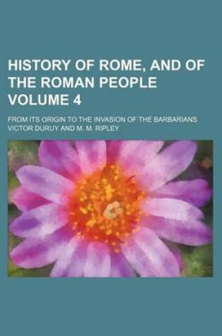 Cover of History of Rome, and of the Roman People Volume 4; From Its Origin to the Invasion of the Barbarians