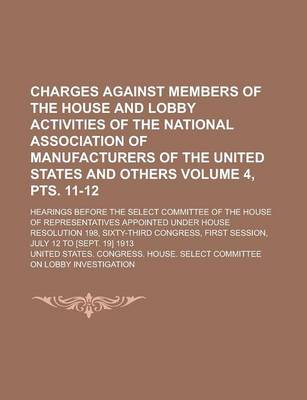 Book cover for Charges Against Members of the House and Lobby Activities of the National Association of Manufacturers of the United States and Others; Hearings Before the Select Committee of the House of Representatives Appointed Volume 4, Pts. 11-12