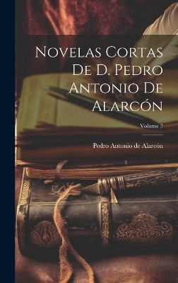 Book cover for Novelas Cortas De D. Pedro Antonio De Alarcón; Volume 3