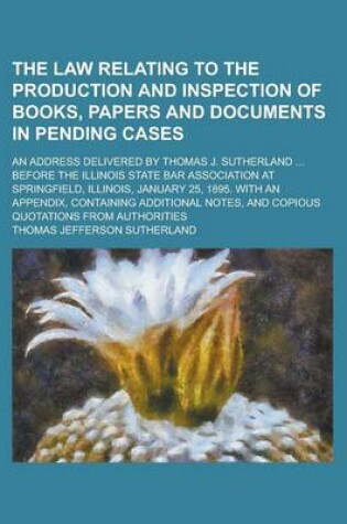 Cover of The Law Relating to the Production and Inspection of Books, Papers and Documents in Pending Cases; An Address Delivered by Thomas J. Sutherland ... Be