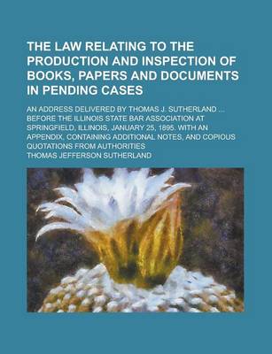 Book cover for The Law Relating to the Production and Inspection of Books, Papers and Documents in Pending Cases; An Address Delivered by Thomas J. Sutherland ... Be