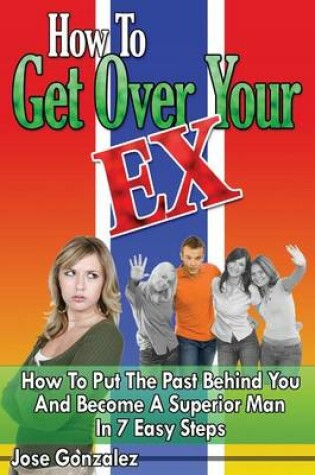 Cover of How To Get Over Your Ex: How To Put The Past Behind You And Become A Superior Man In 7 Easy Steps