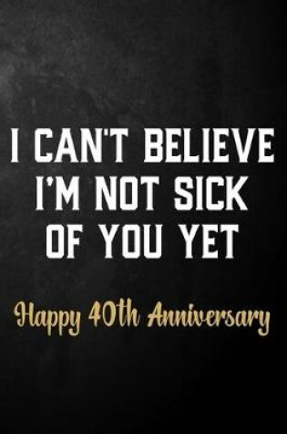 Cover of I Can't Believe I'm Not Sick Of You Yet Happy 40th Anniversary