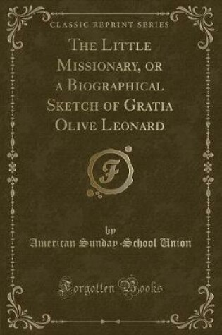Cover of The Little Missionary, or a Biographical Sketch of Gratia Olive Leonard (Classic Reprint)