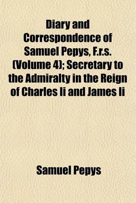 Book cover for Diary and Correspondence of Samuel Pepys, F.R.S. (Volume 4); Secretary to the Admiralty in the Reign of Charles II and James II