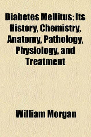 Cover of Diabetes Mellitus; Its History, Chemistry, Anatomy, Pathology, Physiology and Treatment. Its History, Chemistry, Anatomy, Pathology, Physiology, and Treatment