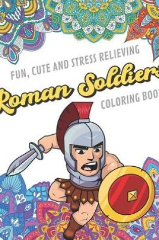 Cover of Fun Cute And Stress Relieving Roman Soldiers Coloring Book