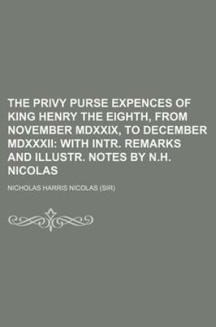Cover of The Privy Purse Expences of King Henry the Eighth, from November MDXXIX, to December MDXXXII; With Intr. Remarks and Illustr. Notes by N.H. Nicolas