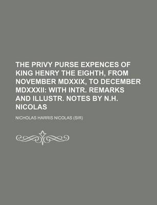 Book cover for The Privy Purse Expences of King Henry the Eighth, from November MDXXIX, to December MDXXXII; With Intr. Remarks and Illustr. Notes by N.H. Nicolas