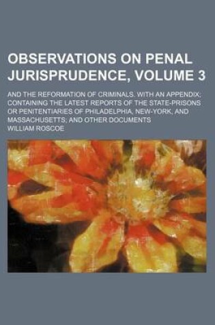 Cover of Observations on Penal Jurisprudence; And the Reformation of Criminals. with an Appendix Containing the Latest Reports of the State-Prisons or Penitentiaries of Philadelphia, New-York, and Massachusetts and Other Documents Volume 3