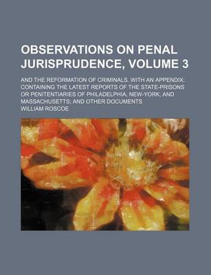 Book cover for Observations on Penal Jurisprudence; And the Reformation of Criminals. with an Appendix Containing the Latest Reports of the State-Prisons or Penitentiaries of Philadelphia, New-York, and Massachusetts and Other Documents Volume 3