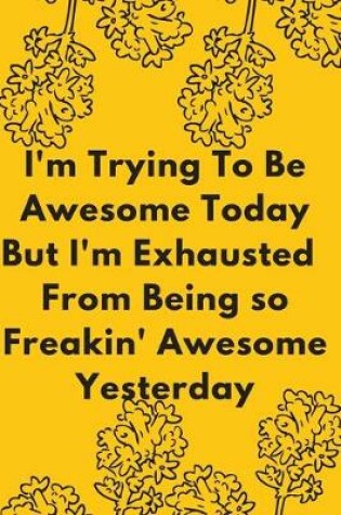 Cover of I'm Trying To Be Awesome Today But I'm Exhausted From Being so Freakin' Awesome Yesterday