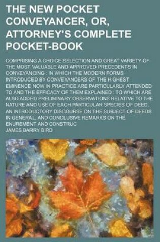 Cover of The New Pocket Conveyancer, Or, Attorney's Complete Pocket-Book; Comprising a Choice Selection and Great Variety of the Most Valuable and Approved Precedents in Conveyancing in Which the Modern Forms Introduced by Conveyancers of the Highest Eminence Now in Pr