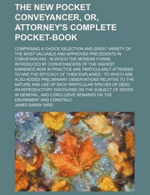 Book cover for The New Pocket Conveyancer, Or, Attorney's Complete Pocket-Book; Comprising a Choice Selection and Great Variety of the Most Valuable and Approved Precedents in Conveyancing in Which the Modern Forms Introduced by Conveyancers of the Highest Eminence Now in Pr