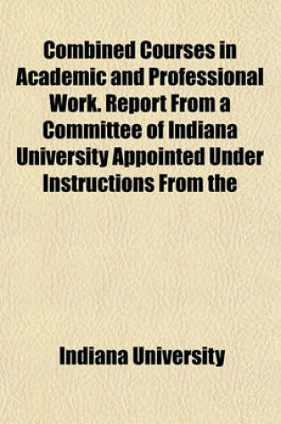 Cover of Combined Courses in Academic and Professional Work. Report from a Committee of Indiana University Appointed Under Instructions from the