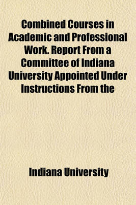 Book cover for Combined Courses in Academic and Professional Work. Report from a Committee of Indiana University Appointed Under Instructions from the