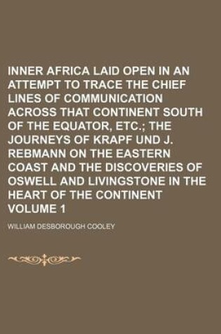 Cover of Inner Africa Laid Open in an Attempt to Trace the Chief Lines of Communication Across That Continent South of the Equator, Etc Volume 1