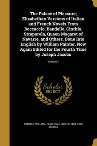 Cover of The Palace of Pleasure; Elizabethan Versions of Italian and French Novels from Boccaccio, Bandello, Cinthio, Straparola, Queen Magaret of Navarre, and Others. Done Into English by William Painter. Now Again Edited for the Fourth Time by Joseph Jacobs; Volume 1