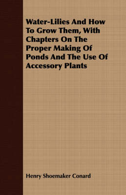 Book cover for Water-Lilies And How To Grow Them, With Chapters On The Proper Making Of Ponds And The Use Of Accessory Plants