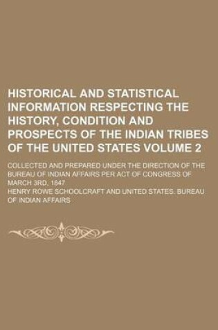 Cover of Historical and Statistical Information Respecting the History, Condition and Prospects of the Indian Tribes of the United States Volume 2; Collected and Prepared Under the Direction of the Bureau of Indian Affairs Per Act of Congress of March 3rd, 1847