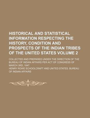 Book cover for Historical and Statistical Information Respecting the History, Condition and Prospects of the Indian Tribes of the United States Volume 2; Collected and Prepared Under the Direction of the Bureau of Indian Affairs Per Act of Congress of March 3rd, 1847