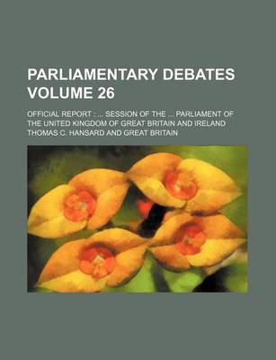 Book cover for Parliamentary Debates Volume 26; Official Report Session of the Parliament of the United Kingdom of Great Britain and Ireland