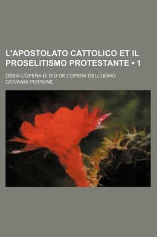 Cover of L'Apostolato Cattolico Et Il Proselitismo Protestante (1); Ossia L'Opera Di Dio de L'Opera Dell'uomo