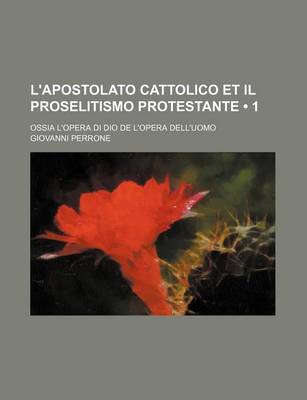 Book cover for L'Apostolato Cattolico Et Il Proselitismo Protestante (1); Ossia L'Opera Di Dio de L'Opera Dell'uomo