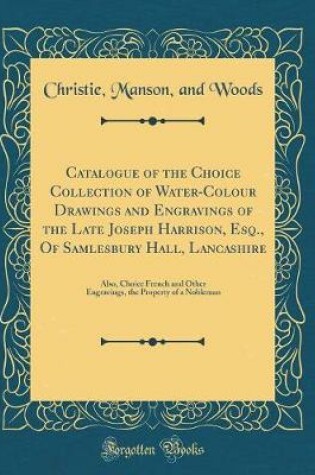 Cover of Catalogue of the Choice Collection of Water-Colour Drawings and Engravings of the Late Joseph Harrison, Esq., Of Samlesbury Hall, Lancashire: Also, Choice French and Other Engravings, the Property of a Nobleman (Classic Reprint)