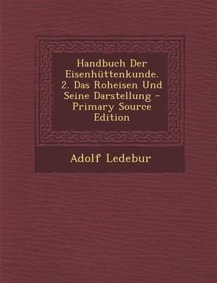 Book cover for Handbuch Der Eisenhuttenkunde. 2. Das Roheisen Und Seine Darstellung - Primary Source Edition