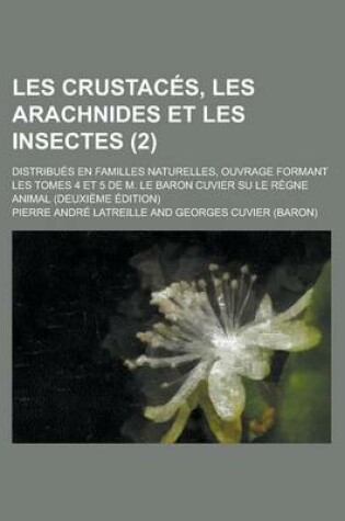 Cover of Les Crustaces, Les Arachnides Et Les Insectes; Distribues En Familles Naturelles, Ouvrage Formant Les Tomes 4 Et 5 de M. Le Baron Cuvier Su Le Regne a