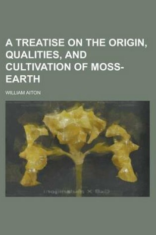 Cover of A Treatise on the Origin, Qualities, and Cultivation of Moss-Earth