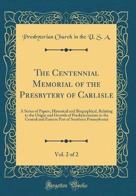 Book cover for The Centennial Memorial of the Presbytery of Carlisle, Vol. 2 of 2: A Series of Papers, Historical and Biographical, Relating to the Origin and Growth of Presbyterianism in the Central and Eastern Part of Southern Pennsylvania (Classic Reprint)