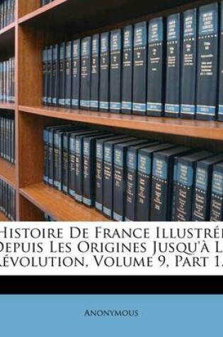 Cover of Histoire de France Illustree Depuis Les Origines Jusqu'a La Revolution, Volume 9, Part 1...