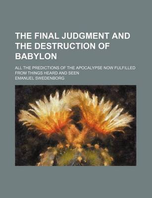 Book cover for The Final Judgment and the Destruction of Babylon; All the Predictions of the Apocalypse Now Fulfilled from Things Heard and Seen