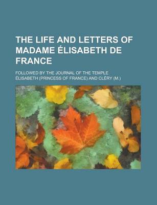 Book cover for The Life and Letters of Madame Elisabeth de France; Followed by the Journal of the Temple