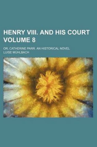 Cover of Henry VIII. and His Court; Or, Catherine Parr. an Historical Novel Volume 8