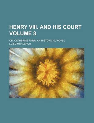 Book cover for Henry VIII. and His Court; Or, Catherine Parr. an Historical Novel Volume 8
