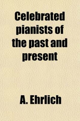 Cover of Celebrated Pianists of the Past and Present; A Collection of One Hundred and Thirty-Nine Biographies, with Portraits