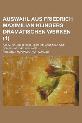 Cover of Auswahl Aus Friedrich Maximilian Klingers Dramatischen Werken; Die Falschen Spieler. Elfride Konradin. Der Gunstling. Die Zwillinge (1 )