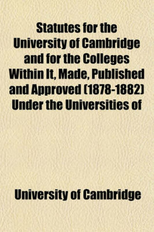 Cover of Statutes for the University of Cambridge and for the Colleges Within It, Made, Published and Approved (1878-1882) Under the Universities of