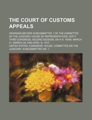 Book cover for The Court of Customs Appeals; Hearings Before Subcommittee 1 of the Committee of the Judicary, House of Representatives, Sixty-Third Congress, Second Session, on H.R. 14548. March 21, [March 28, and April 4], 1914