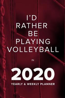 Book cover for I'd Rather Be Playing Volleyball In 2020 - Yearly And Weekly Planner